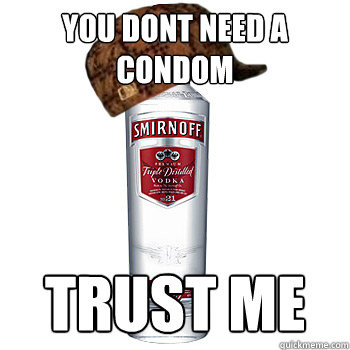 You dont need a condom TRUST ME  Scumbag Alcohol