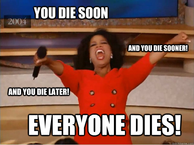 You die soon everyone dies! and you die sooner! and you die later!  oprah you get a car