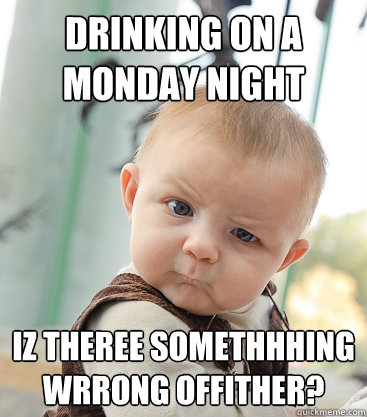 drinking on a monday night iz theree somethhhing wrrong offither?  skeptical baby