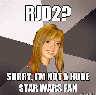 RJD2? sorry, i'm not a huge star wars fan  Musically Oblivious 8th Grader