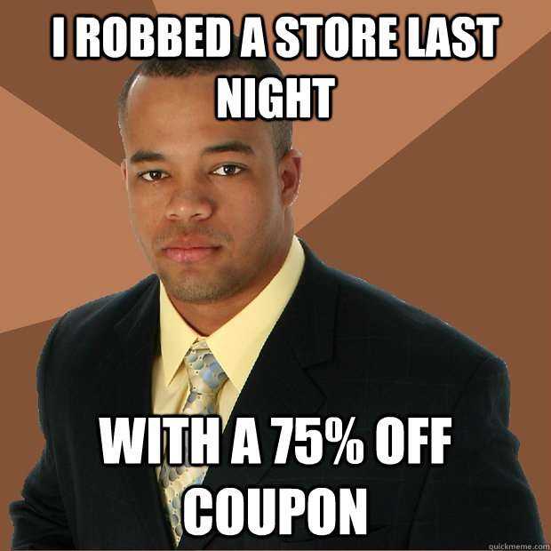 i robbed a store last night with a 75% off coupon  Successful Black Man