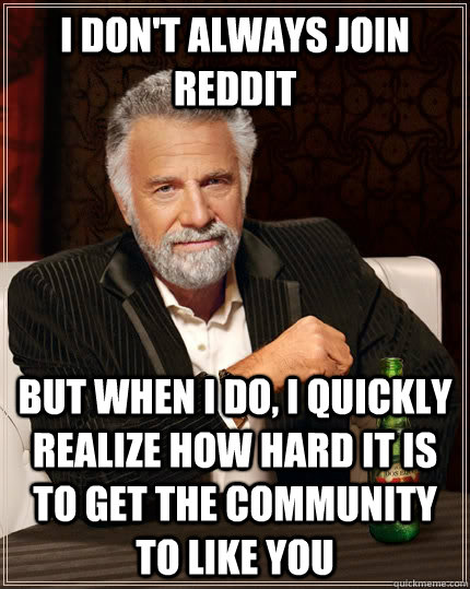 I don't always join reddit but when I do, I quickly realize how hard it is to get the community to like you - I don't always join reddit but when I do, I quickly realize how hard it is to get the community to like you  The Most Interesting Man In The World