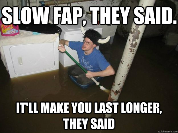 Slow fap, they said. It'll make you last longer, they said  Do the laundry they said