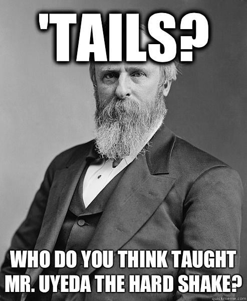 'Tails? Who do you think taught Mr. Uyeda the Hard Shake?  hip rutherford b hayes