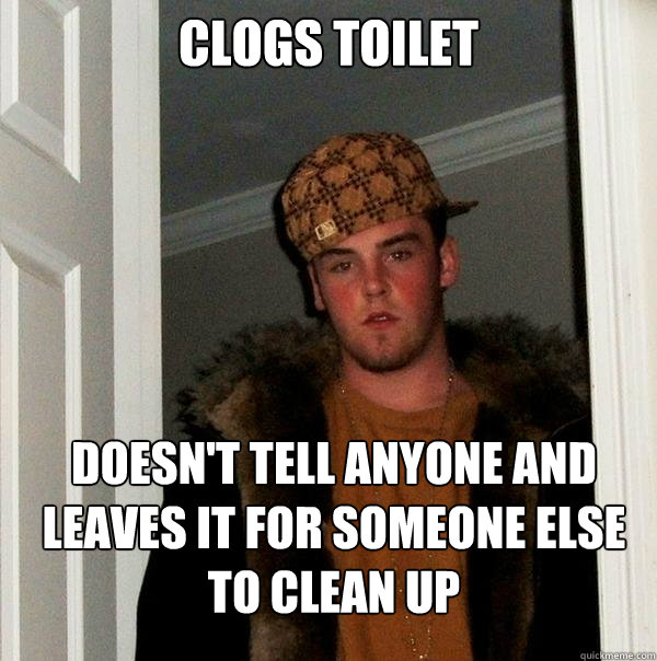 Clogs Toilet Doesn't tell anyone and leaves it for someone else to clean up   Scumbag Steve