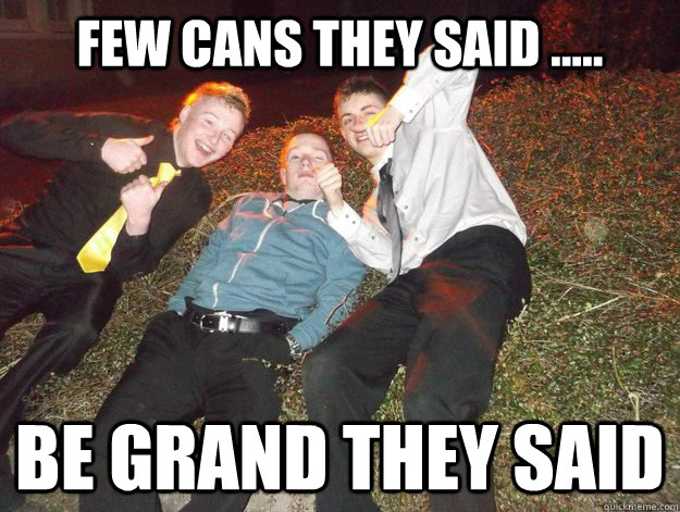 Few cans they said ..... be grand they said  Who is this Ger guy