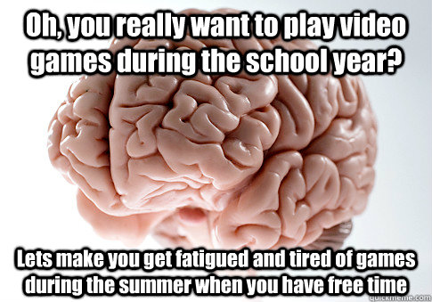 Oh, you really want to play video games during the school year? Lets make you get fatigued and tired of games during the summer when you have free time  Scumbag Brain