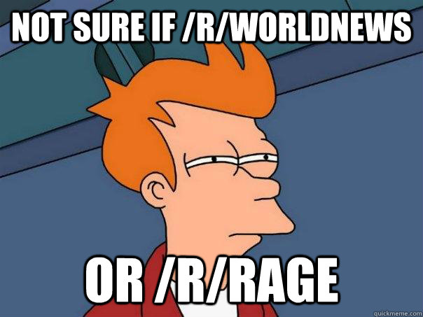 Not sure if /r/worldnews Or /r/rage - Not sure if /r/worldnews Or /r/rage  Futurama Fry