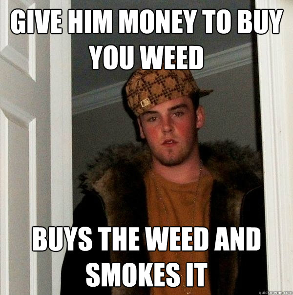 give him money to buy you weed buys the weed and smokes it  Scumbag Steve