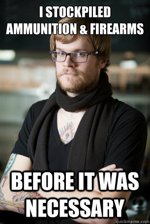 I stockpiled ammunition & firearms before it was necessary  Hipster Barista