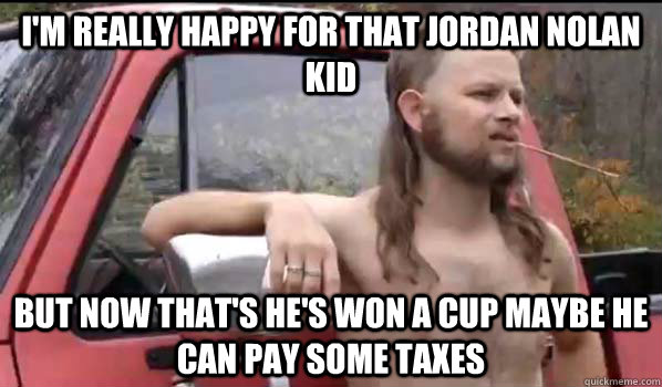 I'm really happy for that Jordan Nolan Kid But now that's he's won a cup maybe he can pay some taxes  Almost Politically Correct Redneck