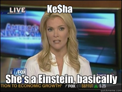 Ke$ha She's a Einstein, basically  Megyn Kelly