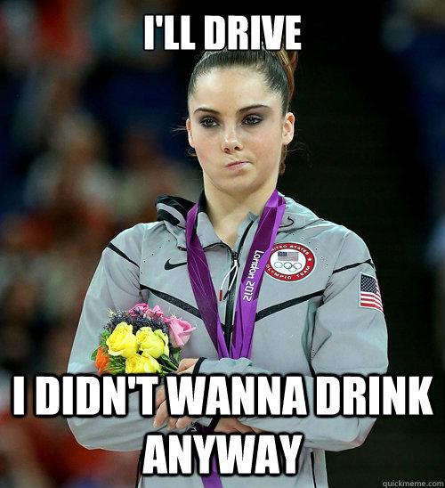 I'LL DRIVE I DIDN'T WANNA DRINK ANYWAY  McKayla Not Impressed