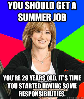 You should get a summer job You're 29 years old, it's time you started having some responsibilities. - You should get a summer job You're 29 years old, it's time you started having some responsibilities.  Sheltering Suburban Mom