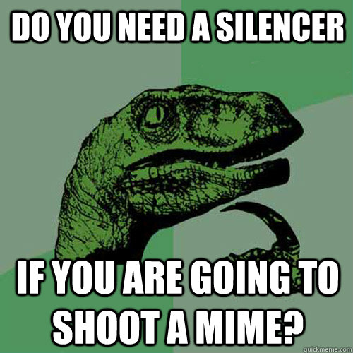 Do you need a silencer If you are going to shoot a mime? - Do you need a silencer If you are going to shoot a mime?  Philosoraptor