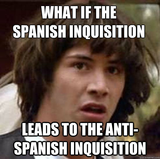 what if the 
spanish inquisition leads to the anti-spanish inquisition - what if the 
spanish inquisition leads to the anti-spanish inquisition  conspiracy keanu