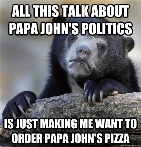 All this talk about Papa John's politics Is just making me want to order Papa John's pizza  Confession Bear