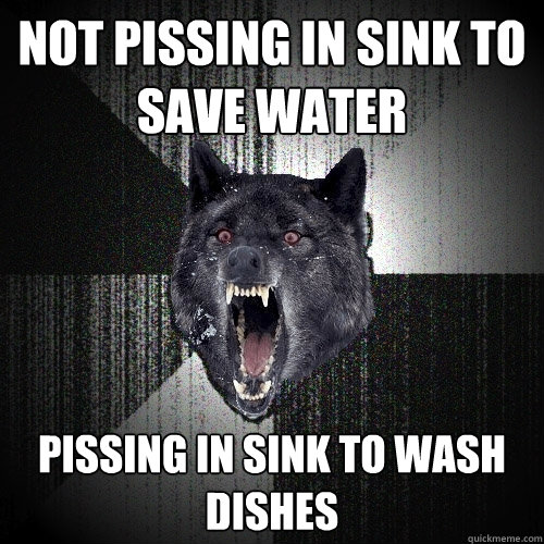 Not pissing in sink to save water Pissing in sink to wash dishes  Insanity Wolf