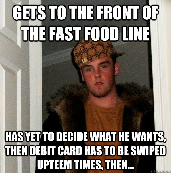 Gets to the front of the fast food line Has yet to decide what he wants, then debit card has to be swiped upteem times, then...  Scumbag Steve