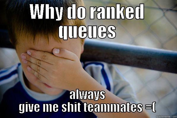 WHY DO RANKED QUEUES ALWAYS GIVE ME SHIT TEAMMATES =( Confession kid