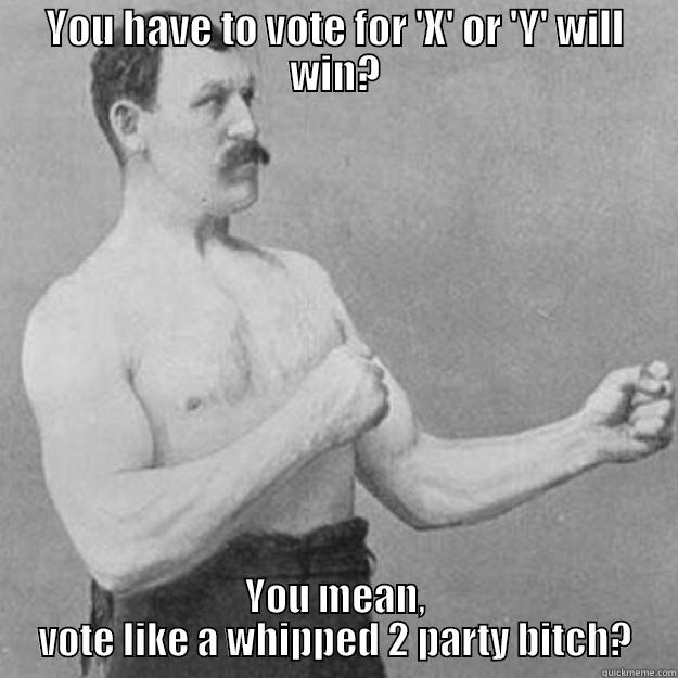 YOU HAVE TO VOTE FOR 'X' OR 'Y' WILL WIN? YOU MEAN, VOTE LIKE A WHIPPED 2 PARTY BITCH? overly manly man