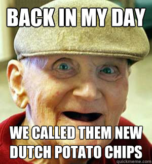 Back in my day we called them new dutch potato chips  Old man