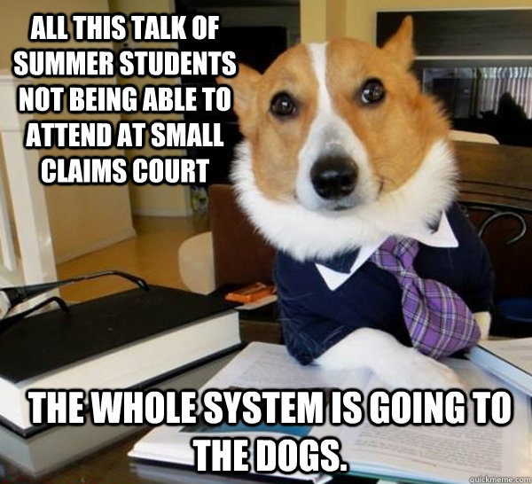 all this talk of summer students not being able to attend at small claims court the whole system is going to the dogs.  Lawyer Dog