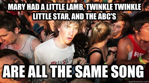 Mary had a little lamb, twinkle twinkle little star, and the abc's are all the same song - Mary had a little lamb, twinkle twinkle little star, and the abc's are all the same song  Sudden Clarity Clarence