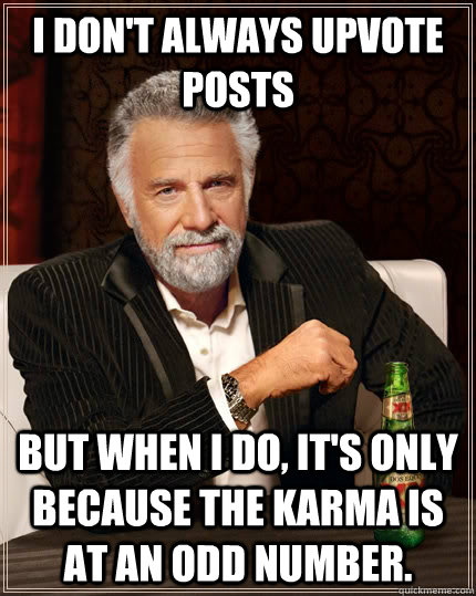 I don't always upvote posts  but when I do, it's only because the karma is at an odd number.  The Most Interesting Man In The World