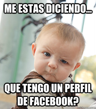 ME ESTAS DICIENDO... QUE TENGO UN PERFIL DE FACEBOOK?  skeptical baby