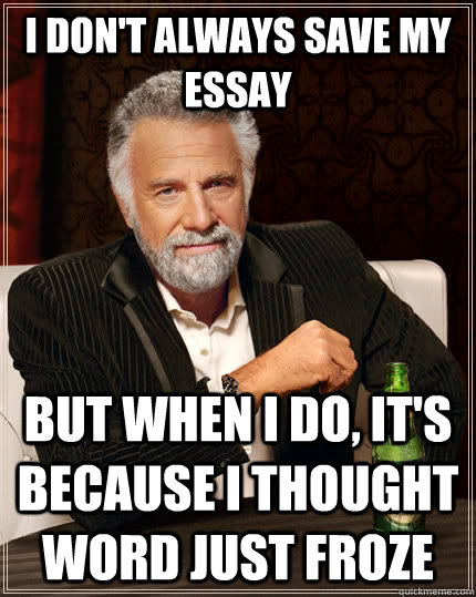 i don't always save my essay but when i do, it's because i thought word just froze  The Most Interesting Man In The World