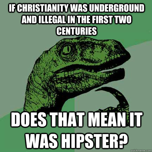 If Christianity was underground and illegal in the first two centuries  does that mean it was hipster?  Philosoraptor