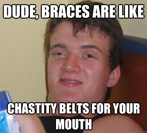 Dude, braces are like chastity belts for your mouth - Dude, braces are like chastity belts for your mouth  10 Guy