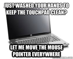 Just washed your hands to keep the touchpad clean?
 Let me move the mouse pointer everywhere - Just washed your hands to keep the touchpad clean?
 Let me move the mouse pointer everywhere  Misc