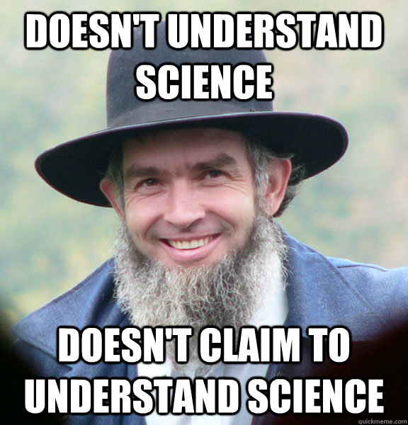 Doesn't understand science  Doesn't claim to understand science  Good Guy Amish