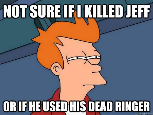 not sure if I killed jeff  Or if he used his dead ringer  Futurama Fry