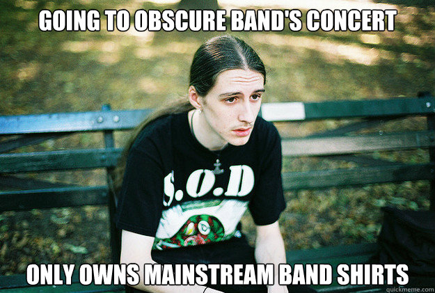 Going to obscure band's concert Only owns mainstream band shirts  First World Metal Problems