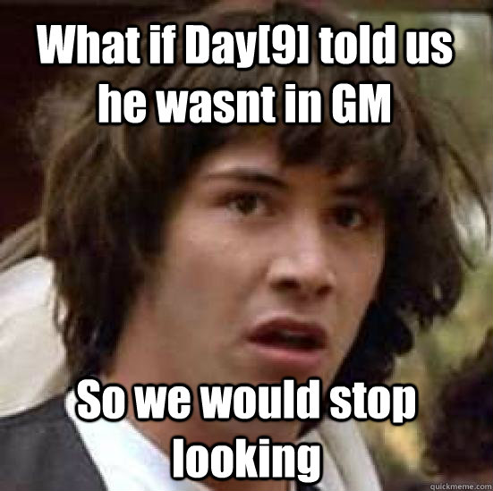 What if Day[9] told us he wasnt in GM So we would stop looking  conspiracy keanu