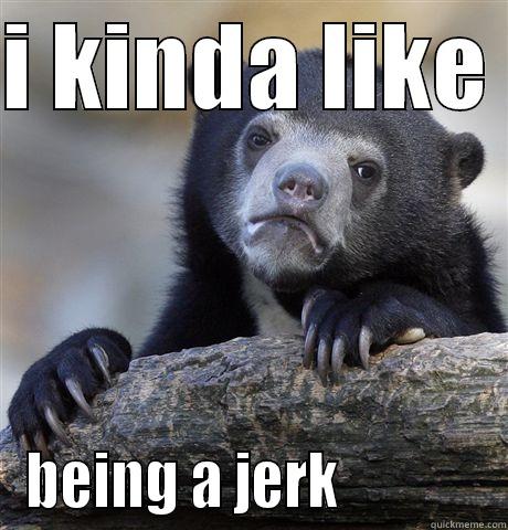 I KINDA LIKE  BEING A JERK             Confession Bear