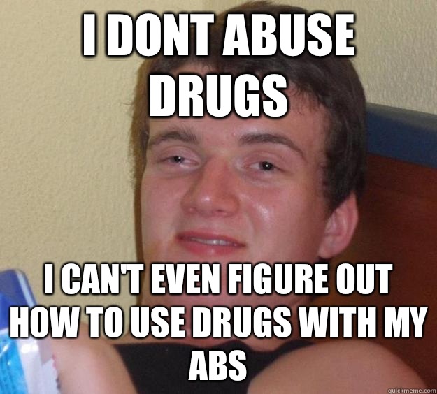 I dont abuse drugs I can't even figure out how to use drugs with my abs  10 Guy