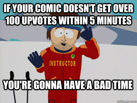 If your comic doesn't get over 100 upvotes within 5 minutes You're gonna have a bad time  Bad Time