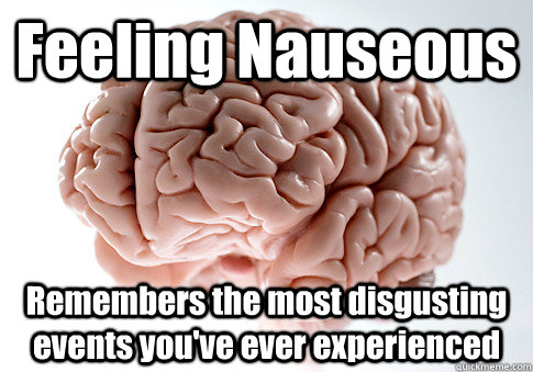 Feeling Nauseous Remembers the most disgusting events you've ever experienced  Scumbag Brain