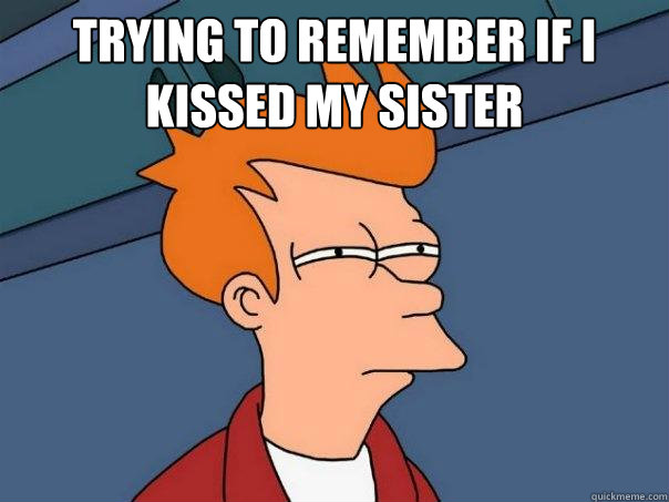 Trying to remember if I kissed my sister   Futurama Fry