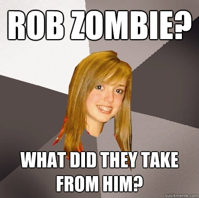 Rob Zombie? what did they take from him?  Musically Oblivious 8th Grader