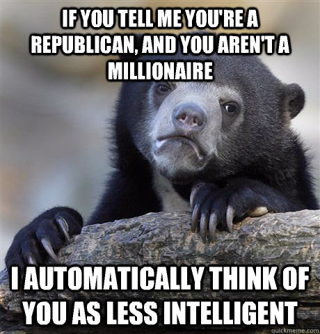 If you tell me you're a Republican, and you aren't a millionaire  I automatically think of you as less intelligent  Confession Bear