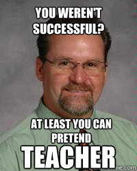 You weren't successful? at least you can pretend Teacher  