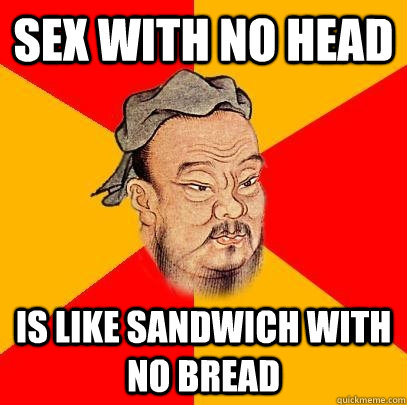 Sex with no head  is like sandwich with no bread - Sex with no head  is like sandwich with no bread  Confucius says