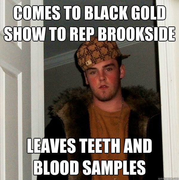 comes to black gold show to rep brookside leaves teeth and blood samples  Scumbag Steve