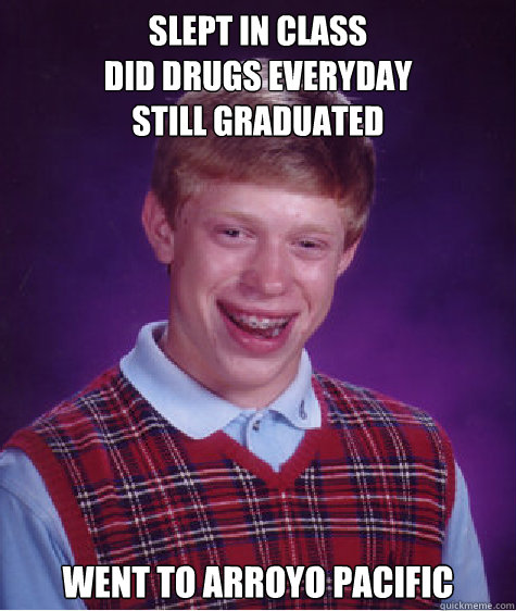 slept in class
did drugs everyday
still graduated went to arroyo pacific - slept in class
did drugs everyday
still graduated went to arroyo pacific  Bad Luck Brian