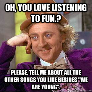 Oh, you love listening to Fun.? Please, tell me about all the other songs you like besides 